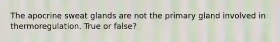 The apocrine sweat glands are not the primary gland involved in thermoregulation. True or false?