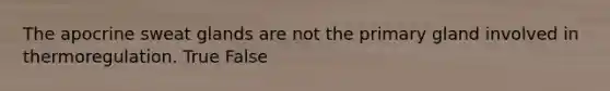 The apocrine sweat glands are not the primary gland involved in thermoregulation. True False