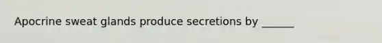 Apocrine sweat glands produce secretions by ______