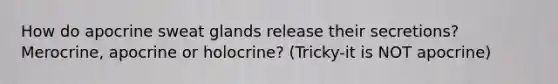 How do apocrine sweat glands release their secretions? Merocrine, apocrine or holocrine? (Tricky-it is NOT apocrine)