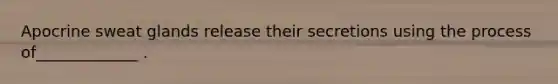 Apocrine sweat glands release their secretions using the process of_____________ .