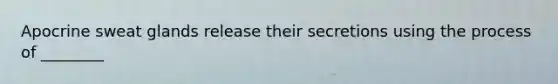 Apocrine sweat glands release their secretions using the process of ________