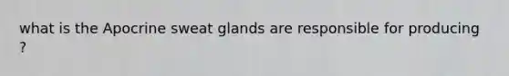 what is the Apocrine sweat glands are responsible for producing ?