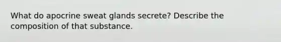 What do apocrine sweat glands secrete? Describe the composition of that substance.