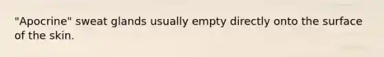 "Apocrine" sweat glands usually empty directly onto the surface of the skin.
