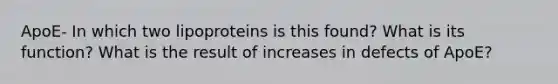 ApoE- In which two lipoproteins is this found? What is its function? What is the result of increases in defects of ApoE?