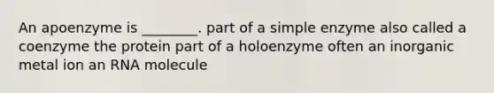 An apoenzyme is ________. part of a simple enzyme also called a coenzyme the protein part of a holoenzyme often an inorganic metal ion an RNA molecule