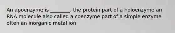 An apoenzyme is ________. the protein part of a holoenzyme an RNA molecule also called a coenzyme part of a simple enzyme often an inorganic metal ion