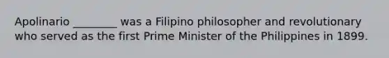 Apolinario ________ was a Filipino philosopher and revolutionary who served as the first Prime Minister of the Philippines in 1899.