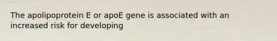 The apolipoprotein E or apoE gene is associated with an increased risk for developing