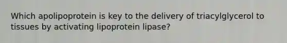 ​Which apolipoprotein is key to the delivery of triacylglycerol to tissues by activating lipoprotein lipase?