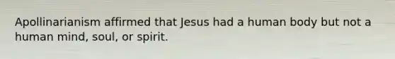 Apollinarianism affirmed that Jesus had a human body but not a human mind, soul, or spirit.