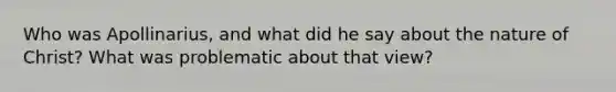 Who was Apollinarius, and what did he say about the nature of Christ? What was problematic about that view?