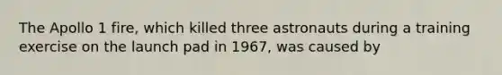 The Apollo 1 fire, which killed three astronauts during a training exercise on the launch pad in 1967, was caused by