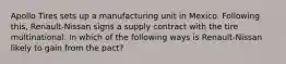 Apollo Tires sets up a manufacturing unit in Mexico. Following this, Renault-Nissan signs a supply contract with the tire multinational. In which of the following ways is Renault-Nissan likely to gain from the pact?