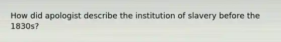 How did apologist describe the institution of slavery before the 1830s?