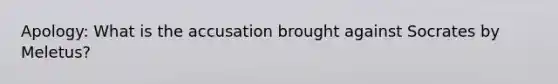 Apology: What is the accusation brought against Socrates by Meletus?