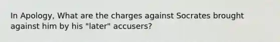 In Apology, What are the charges against Socrates brought against him by his "later" accusers?