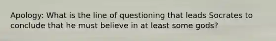 Apology: What is the line of questioning that leads Socrates to conclude that he must believe in at least some gods?