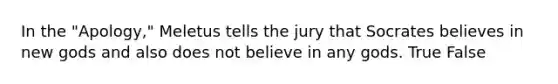 In the "Apology," Meletus tells the jury that Socrates believes in new gods and also does not believe in any gods. True False