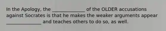 In the Apology, the ______________ of the OLDER accusations against Socrates is that he makes the weaker arguments appear _______________ and teaches others to do so, as well.