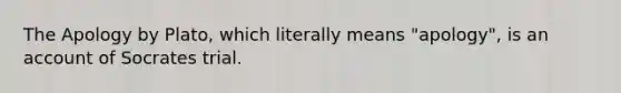 The Apology by Plato, which literally means "apology", is an account of Socrates trial.