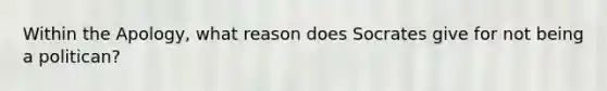 Within the Apology, what reason does Socrates give for not being a politican?