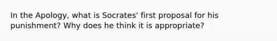 In the Apology, what is Socrates' first proposal for his punishment? Why does he think it is appropriate?