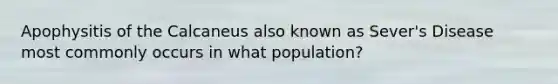 Apophysitis of the Calcaneus also known as Sever's Disease most commonly occurs in what population?