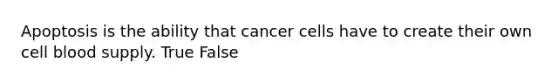 Apoptosis is the ability that cancer cells have to create their own cell blood supply. True False