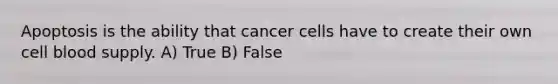 Apoptosis is the ability that cancer cells have to create their own cell blood supply. A) True B) False