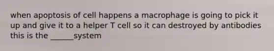 when apoptosis of cell happens a macrophage is going to pick it up and give it to a helper T cell so it can destroyed by antibodies this is the ______system