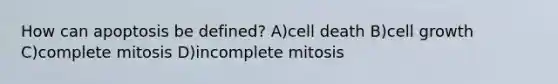 How can apoptosis be defined? A)cell death B)cell growth C)complete mitosis D)incomplete mitosis