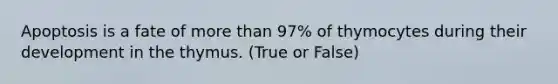 Apoptosis is a fate of more than 97% of thymocytes during their development in the thymus. (True or False)