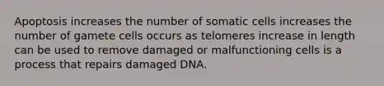 Apoptosis increases the number of somatic cells increases the number of gamete cells occurs as telomeres increase in length can be used to remove damaged or malfunctioning cells is a process that repairs damaged DNA.