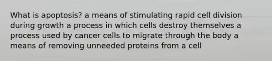 What is apoptosis? a means of stimulating rapid cell division during growth a process in which cells destroy themselves a process used by cancer cells to migrate through the body a means of removing unneeded proteins from a cell