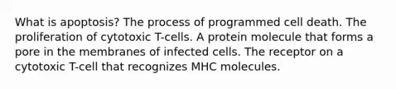 What is apoptosis? The process of programmed cell death. The proliferation of cytotoxic T-cells. A protein molecule that forms a pore in the membranes of infected cells. The receptor on a cytotoxic T-cell that recognizes MHC molecules.