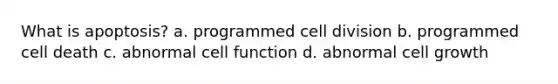 What is apoptosis? a. programmed cell division b. programmed cell death c. abnormal cell function d. abnormal cell growth