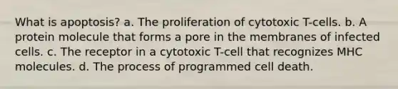 What is apoptosis? a. The proliferation of cytotoxic T-cells. b. A protein molecule that forms a pore in the membranes of infected cells. c. The receptor in a cytotoxic T-cell that recognizes MHC molecules. d. The process of programmed cell death.