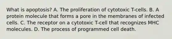 What is apoptosis? A. The proliferation of cytotoxic T-cells. B. A protein molecule that forms a pore in the membranes of infected cells. C. The receptor on a cytotoxic T-cell that recognizes MHC molecules. D. The process of programmed cell death.