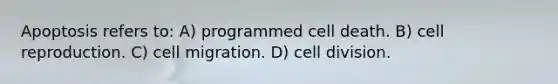 Apoptosis refers to: A) programmed cell death. B) cell reproduction. C) cell migration. D) cell division.