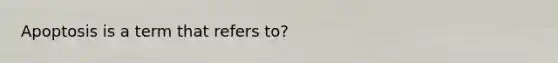 Apoptosis is a term that refers to?