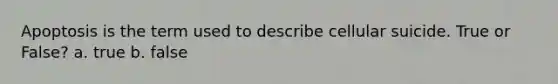 Apoptosis is the term used to describe cellular suicide. True or False? a. true b. false