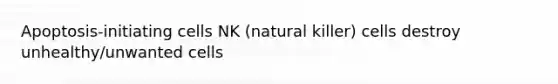 Apoptosis-initiating cells NK (natural killer) cells destroy unhealthy/unwanted cells