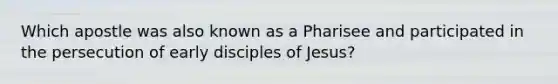 Which apostle was also known as a Pharisee and participated in the persecution of early disciples of Jesus?