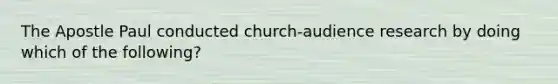 The Apostle Paul conducted church-audience research by doing which of the following?