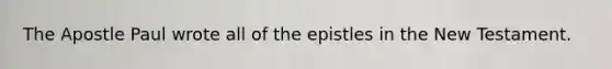The Apostle Paul wrote all of the epistles in the New Testament.