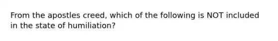 From the apostles creed, which of the following is NOT included in the state of humiliation?