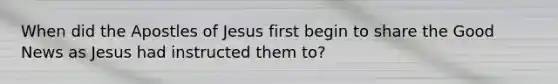 When did the Apostles of Jesus first begin to share the Good News as Jesus had instructed them to?