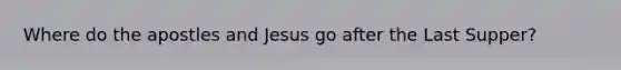 Where do the apostles and Jesus go after the Last Supper?